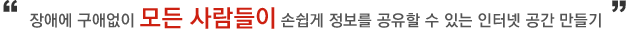 장애에 구애없이 모든 사람들이 손쉽게 정보를 공유할 수 있는 인터넷 공간 만들기